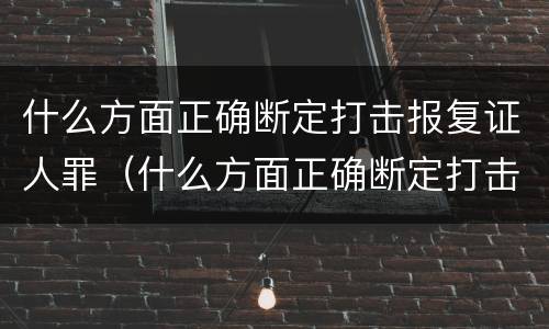 什么方面正确断定打击报复证人罪（什么方面正确断定打击报复证人罪名）