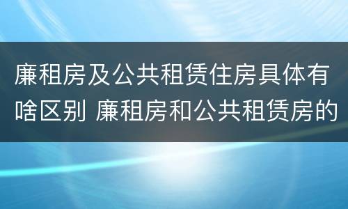 廉租房及公共租赁住房具体有啥区别 廉租房和公共租赁房的区别