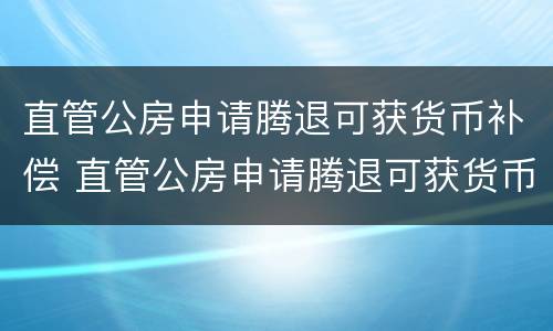 直管公房申请腾退可获货币补偿 直管公房申请腾退可获货币补偿吗