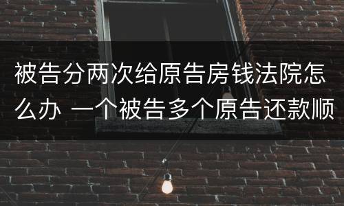 被告分两次给原告房钱法院怎么办 一个被告多个原告还款顺序