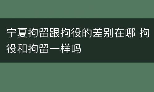 宁夏拘留跟拘役的差别在哪 拘役和拘留一样吗
