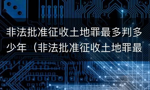 非法批准征收土地罪最多判多少年（非法批准征收土地罪最多判多少年刑期）