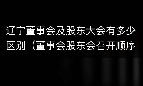 辽宁董事会及股东大会有多少区别（董事会股东会召开顺序）
