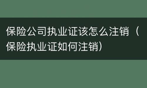 保险公司执业证该怎么注销（保险执业证如何注销）
