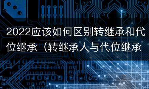 2022应该如何区别转继承和代位继承（转继承人与代位继承）