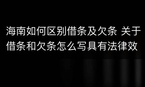 海南如何区别借条及欠条 关于借条和欠条怎么写具有法律效应