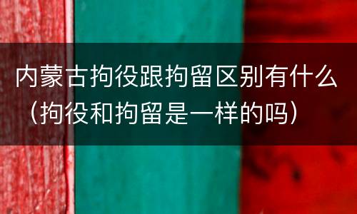 内蒙古拘役跟拘留区别有什么（拘役和拘留是一样的吗）