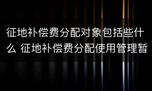 征地补偿费分配对象包括些什么 征地补偿费分配使用管理暂行办法