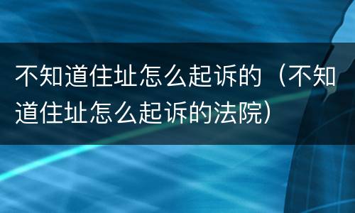 不知道住址怎么起诉的（不知道住址怎么起诉的法院）