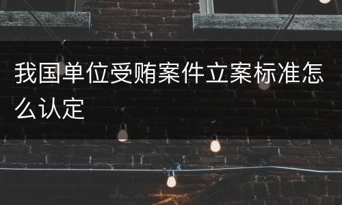 我国单位受贿案件立案标准怎么认定