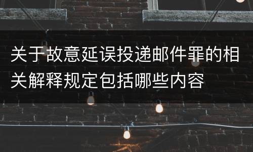 关于故意延误投递邮件罪的相关解释规定包括哪些内容