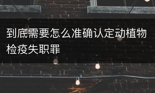 到底需要怎么准确认定动植物检疫失职罪