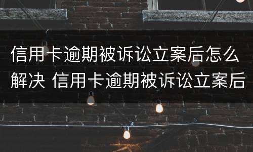 信用卡逾期被诉讼立案后怎么解决 信用卡逾期被诉讼立案后怎么解决呢
