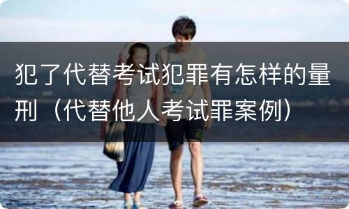 犯了代替考试犯罪有怎样的量刑（代替他人考试罪案例）