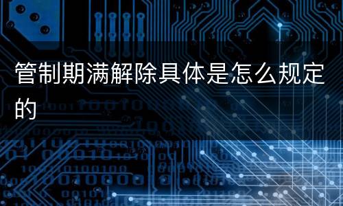 管制期满解除具体是怎么规定的