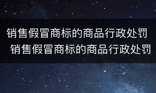 销售假冒商标的商品行政处罚 销售假冒商标的商品行政处罚决定书