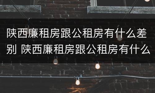 陕西廉租房跟公租房有什么差别 陕西廉租房跟公租房有什么差别嘛