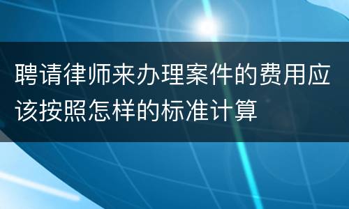 聘请律师来办理案件的费用应该按照怎样的标准计算