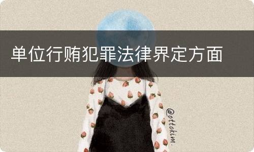 单位行贿犯罪法律界定方面