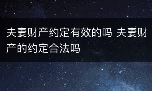 夫妻财产约定有效的吗 夫妻财产的约定合法吗