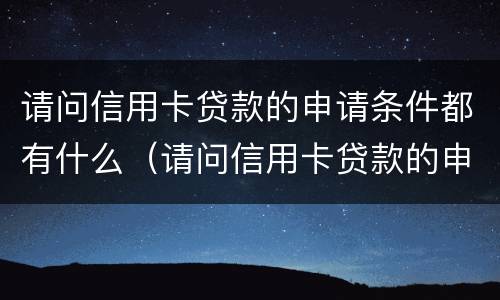 请问信用卡贷款的申请条件都有什么（请问信用卡贷款的申请条件都有什么呢）