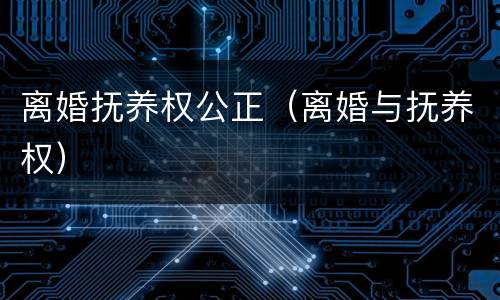 离婚抚养权公正（离婚与抚养权）