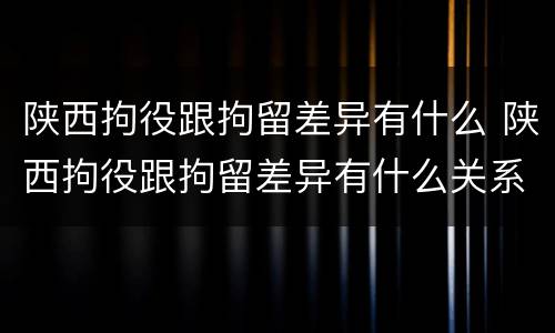 陕西拘役跟拘留差异有什么 陕西拘役跟拘留差异有什么关系