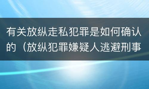 有关放纵走私犯罪是如何确认的（放纵犯罪嫌疑人逃避刑事责任）