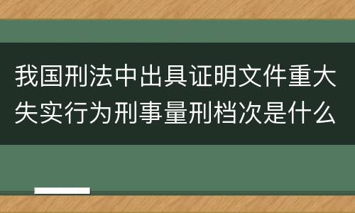 我国刑法中出具证明文件重大失实行为刑事量刑档次是什么