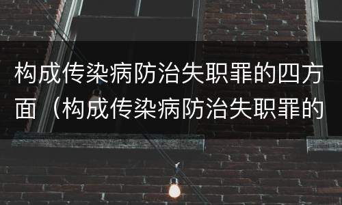 构成传染病防治失职罪的四方面（构成传染病防治失职罪的四方面是）