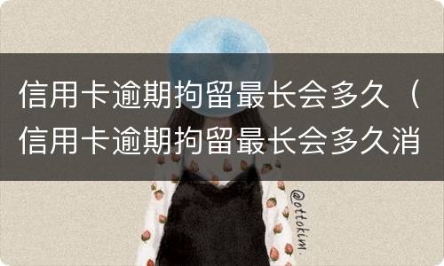 信用卡逾期拘留最长会多久（信用卡逾期拘留最长会多久消除）
