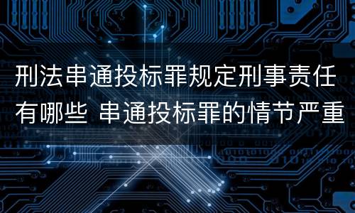 刑法串通投标罪规定刑事责任有哪些 串通投标罪的情节严重
