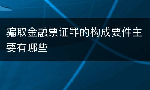 骗取金融票证罪的构成要件主要有哪些