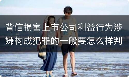 背信损害上市公司利益行为涉嫌构成犯罪的一般要怎么样判罚