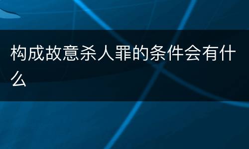构成故意杀人罪的条件会有什么