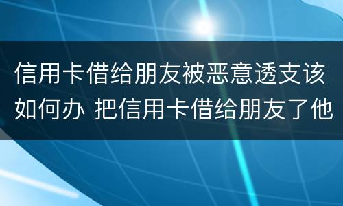 信用卡借给朋友被恶意透支该如何办 把信用卡借给朋友了他不还款怎么处理