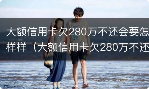 大额信用卡欠280万不还会要怎样样（大额信用卡欠280万不还会要怎样样处理）