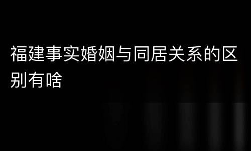 福建事实婚姻与同居关系的区别有啥