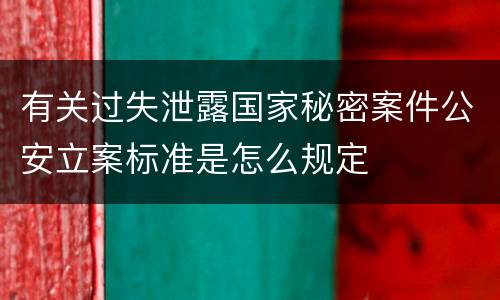 有关过失泄露国家秘密案件公安立案标准是怎么规定