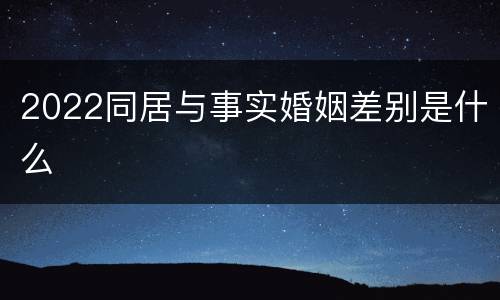 2022同居与事实婚姻差别是什么