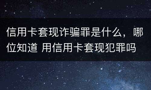 信用卡套现诈骗罪是什么，哪位知道 用信用卡套现犯罪吗