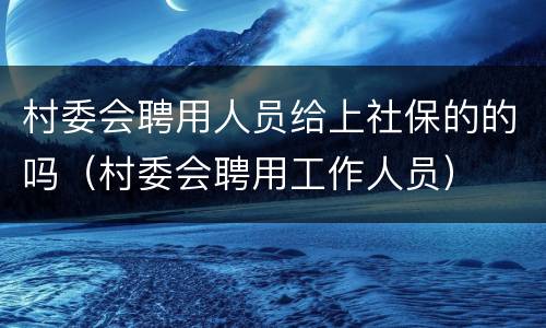 村委会聘用人员给上社保的的吗（村委会聘用工作人员）