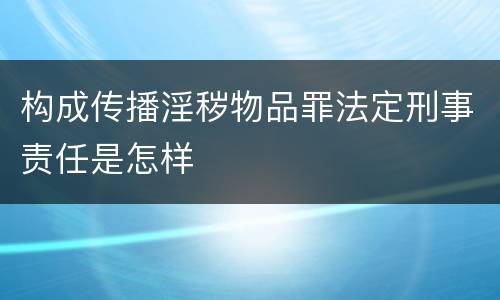 构成传播淫秽物品罪法定刑事责任是怎样