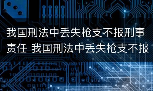 我国刑法中丢失枪支不报刑事责任 我国刑法中丢失枪支不报刑事责任能判刑吗