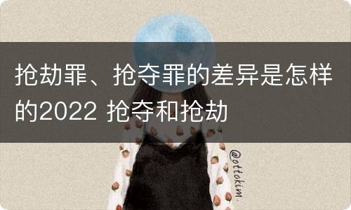抢劫罪、抢夺罪的差异是怎样的2022 抢夺和抢劫