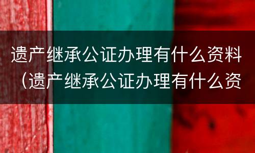遗产继承公证办理有什么资料（遗产继承公证办理有什么资料吗）