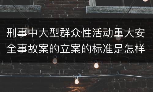 刑事中大型群众性活动重大安全事故案的立案的标准是怎样的