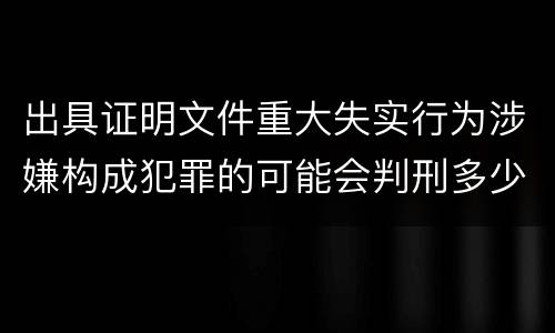 出具证明文件重大失实行为涉嫌构成犯罪的可能会判刑多少年