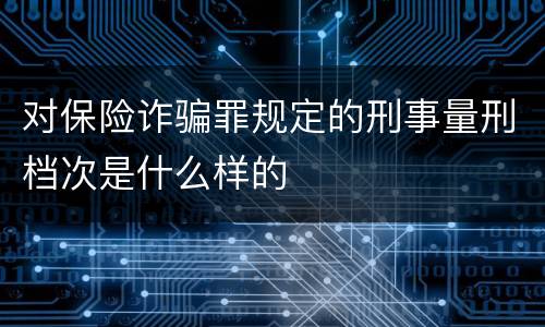 对保险诈骗罪规定的刑事量刑档次是什么样的