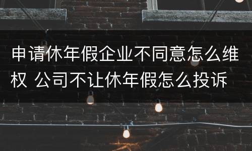 申请休年假企业不同意怎么维权 公司不让休年假怎么投诉